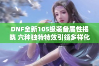 DNF全新105级装备属性揭晓 六种独特特效引领多样化选择