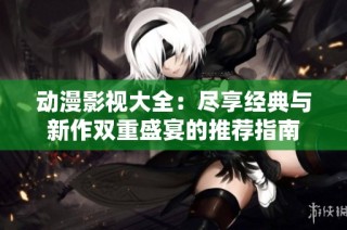 动漫影视大全：尽享经典与新作双重盛宴的推荐指南