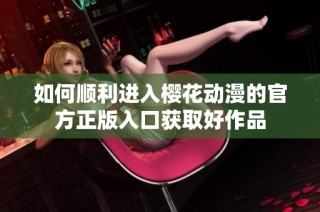 如何顺利进入樱花动漫的官方正版入口获取好作品