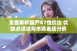 全面解析国产X7性价比 优缺点详述与市场表现分析