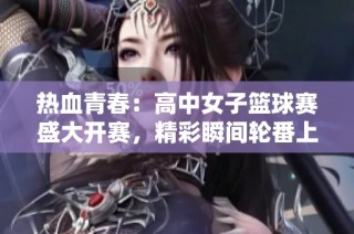 热血青春：高中女子篮球赛盛大开赛，精彩瞬间轮番上演