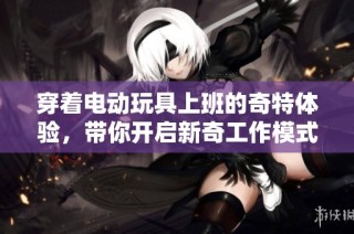 穿着电动玩具上班的奇特体验，带你开启新奇工作模式