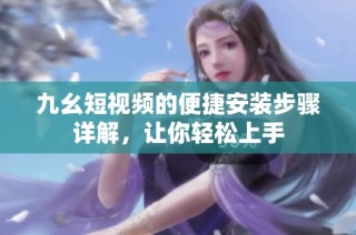 九幺短视频的便捷安装步骤详解，让你轻松上手