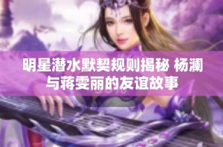 明星潜水默契规则揭秘 杨澜与蒋雯丽的友谊故事