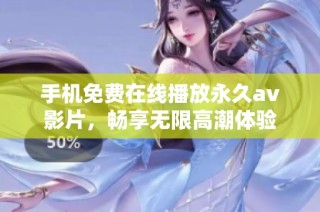 手机免费在线播放永久av影片，畅享无限高潮体验
