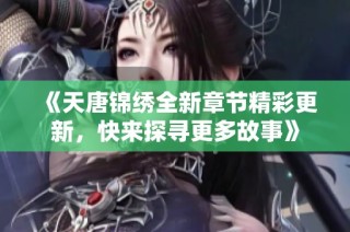 《天唐锦绣全新章节精彩更新，快来探寻更多故事》