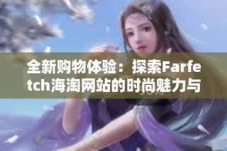 全新购物体验：探索Farfetch海淘网站的时尚魅力与独特之处