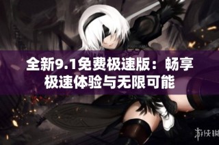 全新9.1免费极速版：畅享极速体验与无限可能