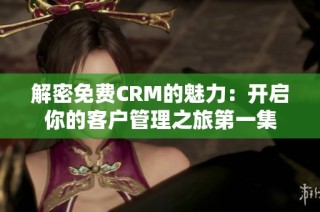 解密免费CRM的魅力：开启你的客户管理之旅第一集