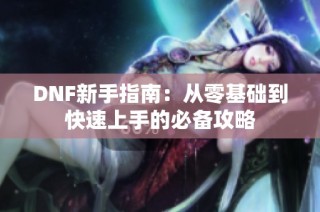 DNF新手指南：从零基础到快速上手的必备攻略