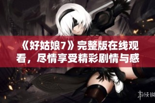 《好姑娘7》完整版在线观看，尽情享受精彩剧情与感人故事