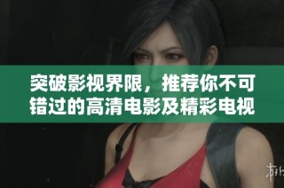 突破影视界限，推荐你不可错过的高清电影及精彩电视剧精选