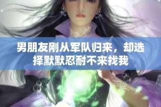 男朋友刚从军队归来，却选择默默忍耐不来找我