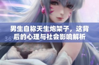 男生自称天生炮架子，这背后的心理与社会影响解析