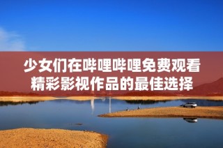 少女们在哔哩哔哩免费观看精彩影视作品的最佳选择