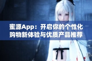 蜜源App：开启你的个性化购物新体验与优质产品推荐