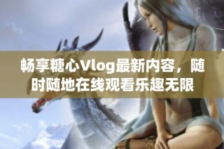 畅享糖心Vlog最新内容，随时随地在线观看乐趣无限