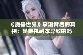 《魔兽世界》衰退背后的真相：是随机副本导致的吗