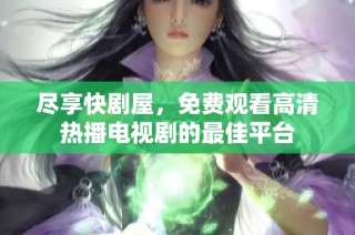 尽享快剧屋，免费观看高清热播电视剧的最佳平台