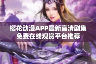 樱花动漫APP最新高清剧集免费在线观赏平台推荐