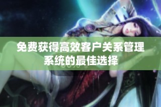 免费获得高效客户关系管理系统的最佳选择