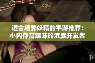 适合培养妖精的手游推荐：小内存高趣味的沉默开发者游戏解析
