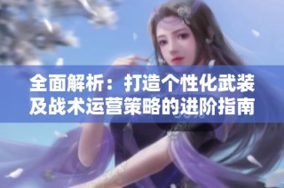 全面解析：打造个性化武装及战术运营策略的进阶指南