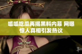 呱呱吃瓜再揭黑料内幕 网曝惊人真相引发热议