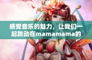 感受音乐的魅力，让我们一起跳动在mamamama的节奏中