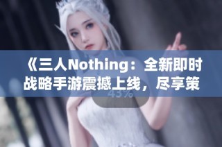 《三人Nothing：全新即时战略手游震撼上线，尽享策略乐趣》
