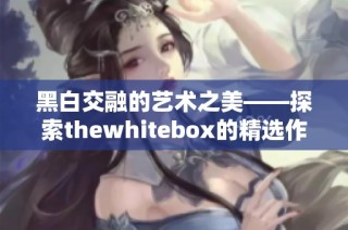 黑白交融的艺术之美——探索thewhitebox的精选作品