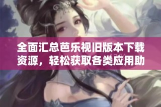全面汇总芭乐视旧版本下载资源，轻松获取各类应用助手