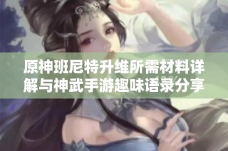 原神班尼特升维所需材料详解与神武手游趣味语录分享