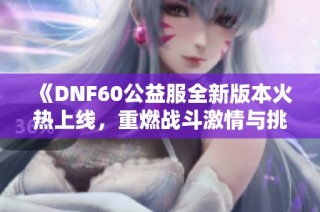 《DNF60公益服全新版本火热上线，重燃战斗激情与挑战！》
