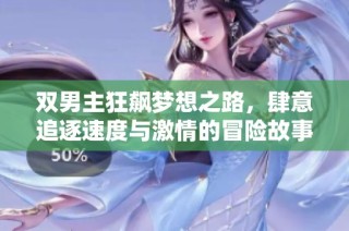 双男主狂飙梦想之路，肆意追逐速度与激情的冒险故事