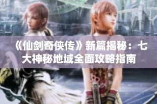 《仙剑奇侠传》新篇揭秘：七大神秘地域全面攻略指南