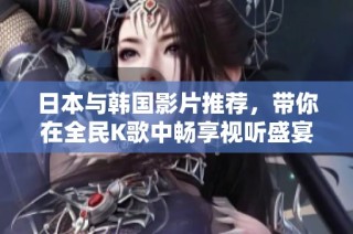 日本与韩国影片推荐，带你在全民K歌中畅享视听盛宴