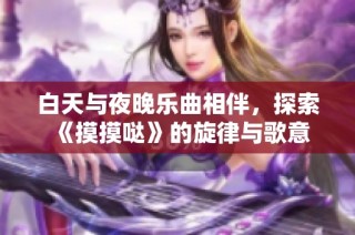 白天与夜晚乐曲相伴，探索《摸摸哒》的旋律与歌意