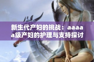 新生代产妇的挑战：aaaaa级产妇的护理与支持探讨