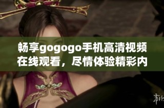 畅享gogogo手机高清视频在线观看，尽情体验精彩内容