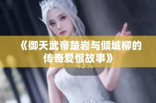 《御天武帝楚岩与倾城柳的传奇爱恨故事》