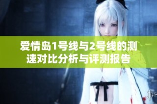 爱情岛1号线与2号线的测速对比分析与评测报告