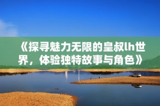 《探寻魅力无限的皇叔lh世界，体验独特故事与角色》