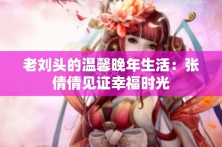 老刘头的温馨晚年生活：张倩倩见证幸福时光