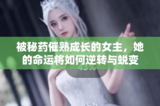 被秘药催熟成长的女主，她的命运将如何逆转与蜕变