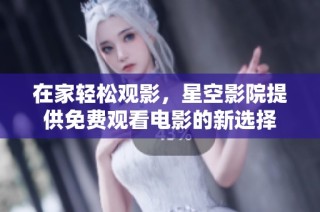 在家轻松观影，星空影院提供免费观看电影的新选择