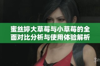 蜜丝婷大草莓与小草莓的全面对比分析与使用体验解析