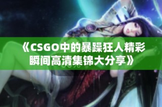 《CSGO中的暴躁狂人精彩瞬间高清集锦大分享》