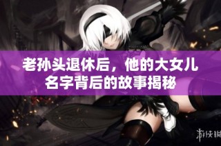 老孙头退休后，他的大女儿名字背后的故事揭秘