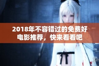 2018年不容错过的免费好电影推荐，快来看看吧